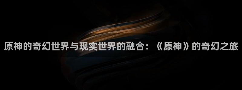 韩漫漫画免费观看漫画大全：原神的奇幻世界与现实世界的融合：《原神》的奇幻之旅