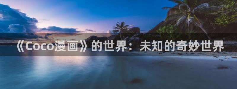 彩漫韩漫：《Coco漫画》的世界：未知的奇妙世界