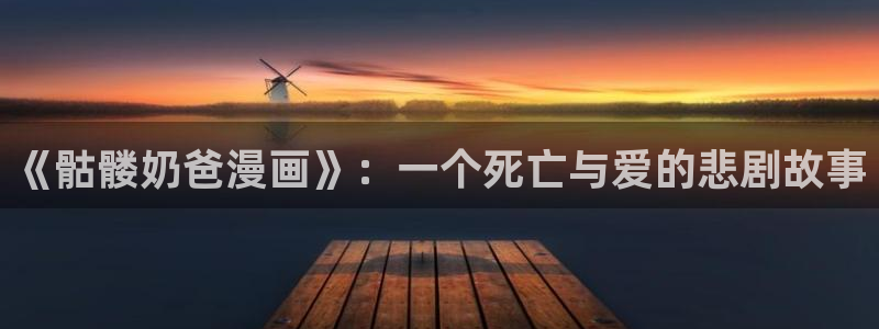 爱火韩漫免费漫画：《骷髅奶爸漫画》：一个死亡与爱的悲剧故事